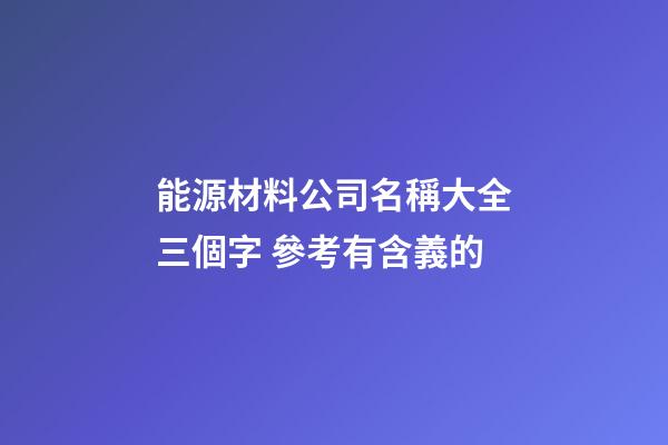 能源材料公司名稱大全三個字 參考有含義的-第1張-公司起名-玄機派